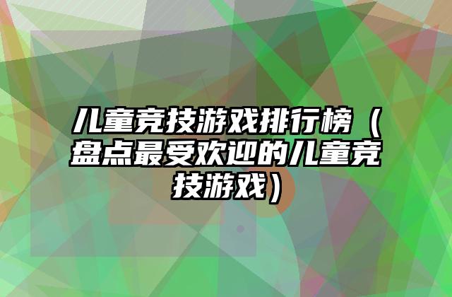 儿童竞技游戏排行榜（盘点最受欢迎的儿童竞技游戏）