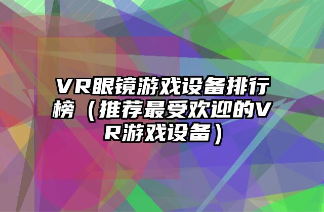 VR眼镜游戏设备排行榜（推荐最受欢迎的VR游戏设备）
