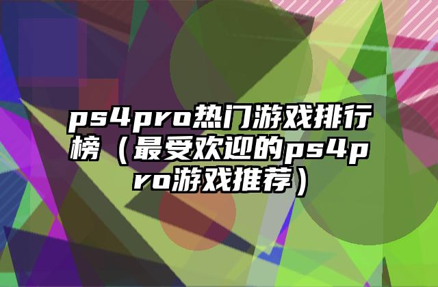 ps4pro热门游戏排行榜（最受欢迎的ps4pro游戏推荐）
