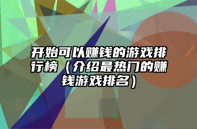开始可以赚钱的游戏排行榜（介绍最热门的赚钱游戏排名）