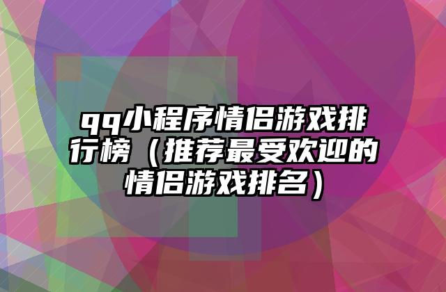 qq小程序情侣游戏排行榜（推荐最受欢迎的情侣游戏排名）