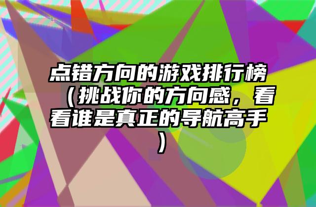 点错方向的游戏排行榜（挑战你的方向感，看看谁是真正的导航高手）