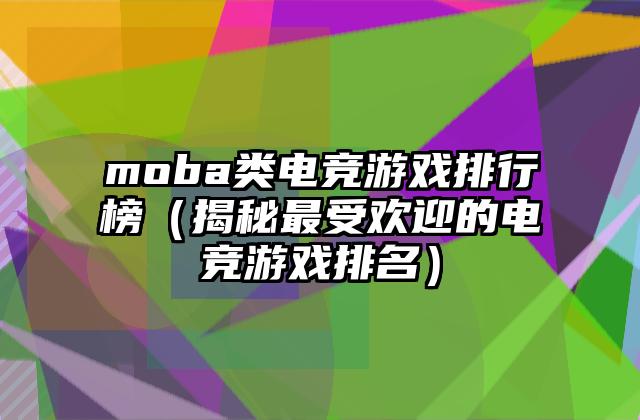 moba类电竞游戏排行榜（揭秘最受欢迎的电竞游戏排名）