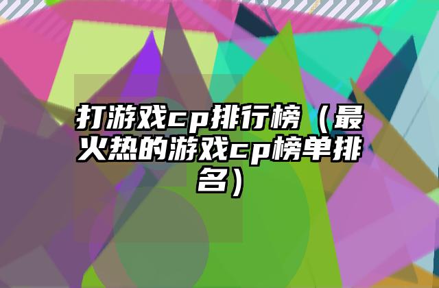 打游戏cp排行榜（最火热的游戏cp榜单排名）
