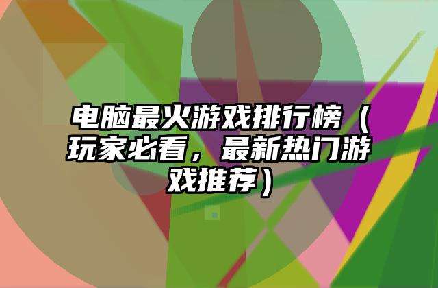 电脑最火游戏排行榜（玩家必看，最新热门游戏推荐）