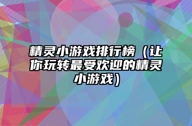 精灵小游戏排行榜（让你玩转最受欢迎的精灵小游戏）