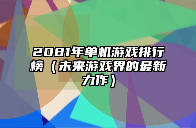 2081年单机游戏排行榜（未来游戏界的最新力作）