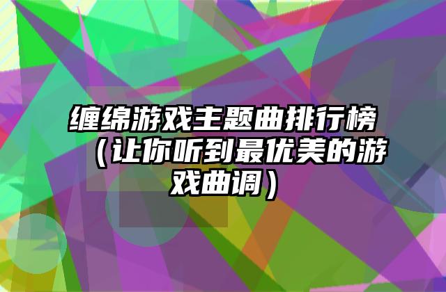 缠绵游戏主题曲排行榜（让你听到最优美的游戏曲调）