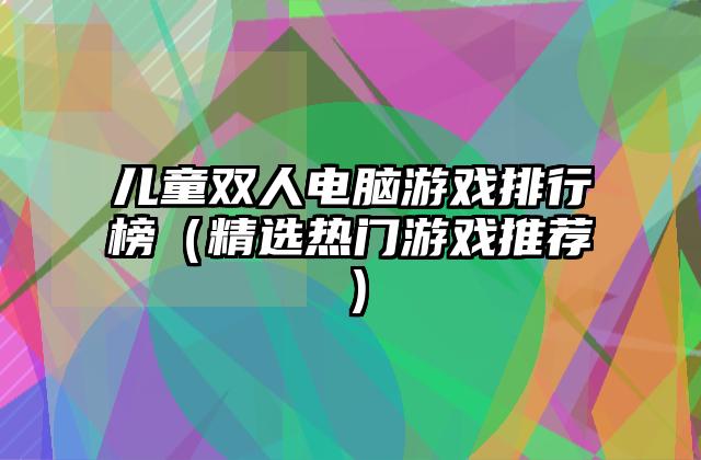 儿童双人电脑游戏排行榜（精选热门游戏推荐）