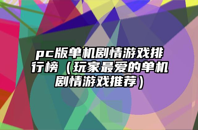 pc版单机剧情游戏排行榜（玩家最爱的单机剧情游戏推荐）