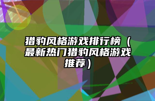 猎豹风格游戏排行榜（最新热门猎豹风格游戏推荐）