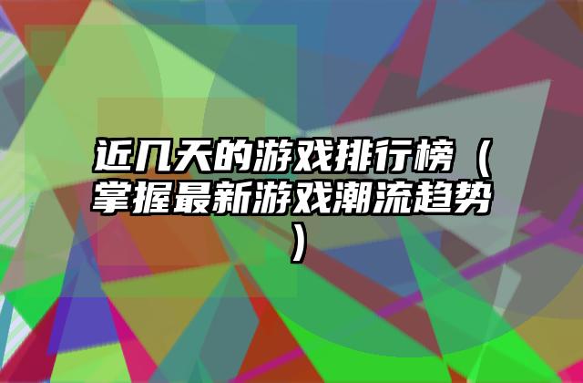 近几天的游戏排行榜（掌握最新游戏潮流趋势）