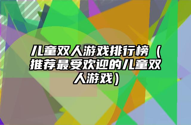 儿童双人游戏排行榜（推荐最受欢迎的儿童双人游戏）