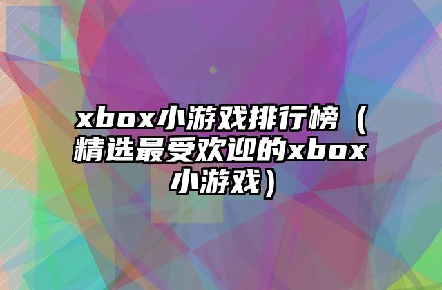 xbox小游戏排行榜（精选最受欢迎的xbox小游戏）