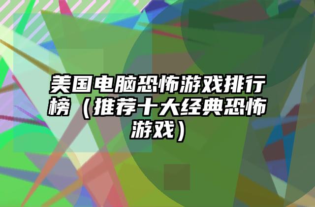 美国电脑恐怖游戏排行榜（推荐十大经典恐怖游戏）