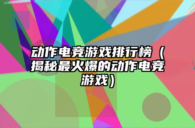 动作电竞游戏排行榜（揭秘最火爆的动作电竞游戏）