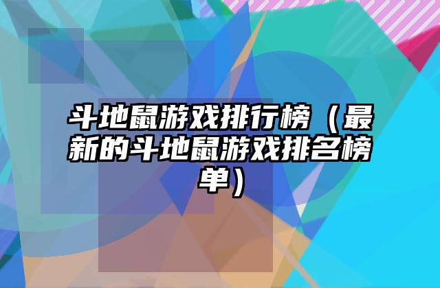 斗地鼠游戏排行榜（最新的斗地鼠游戏排名榜单）