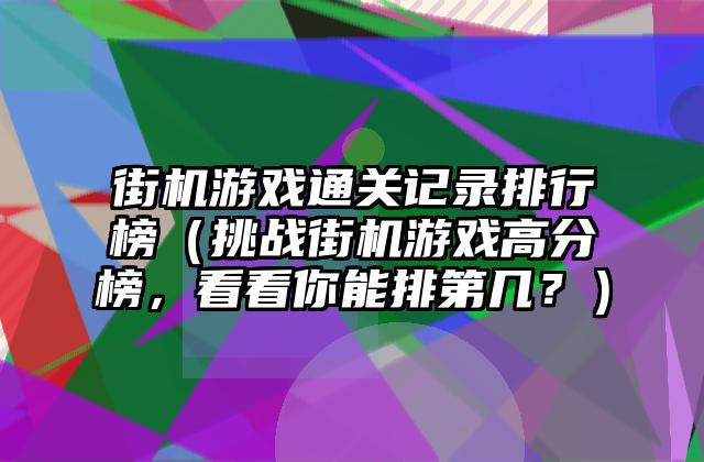 街机游戏通关记录排行榜（挑战街机游戏高分榜，看看你能排第几？）