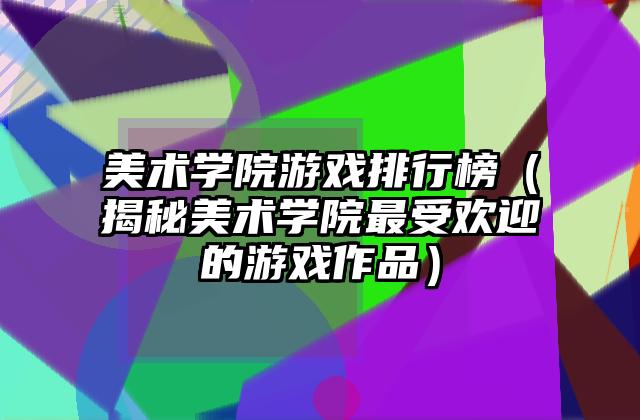 美术学院游戏排行榜（揭秘美术学院最受欢迎的游戏作品）
