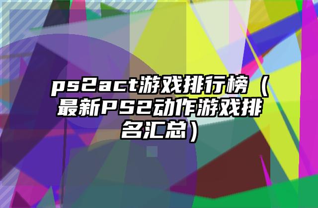 ps2act游戏排行榜（最新PS2动作游戏排名汇总）