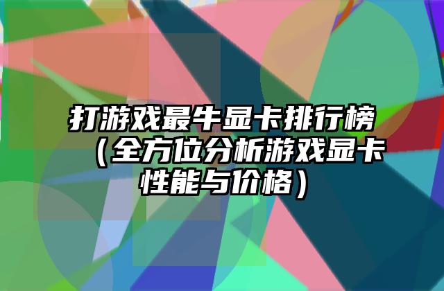 打游戏最牛显卡排行榜（全方位分析游戏显卡性能与价格）