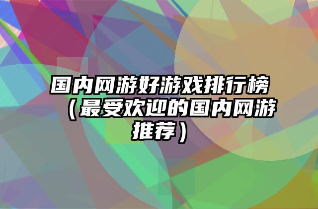国内网游好游戏排行榜（最受欢迎的国内网游推荐）