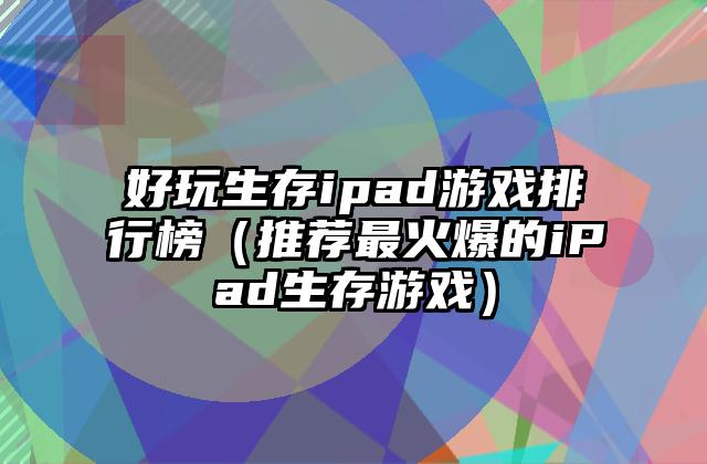好玩生存ipad游戏排行榜（推荐最火爆的iPad生存游戏）