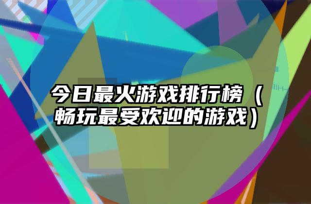 今日最火游戏排行榜（畅玩最受欢迎的游戏）