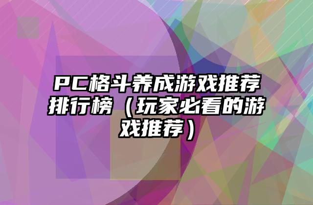 PC格斗养成游戏推荐排行榜（玩家必看的游戏推荐）