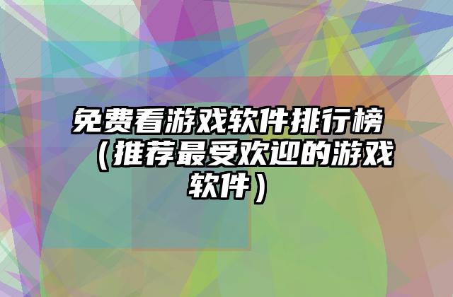 免费看游戏软件排行榜（推荐最受欢迎的游戏软件）
