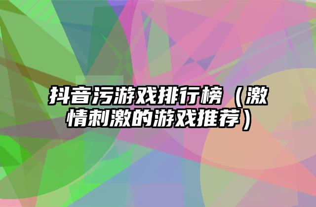 抖音污游戏排行榜（激情刺激的游戏推荐）