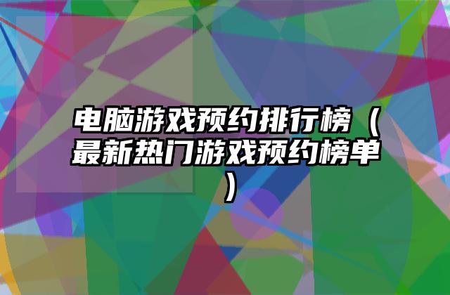 电脑游戏预约排行榜（最新热门游戏预约榜单）
