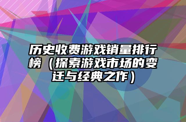 历史收费游戏销量排行榜（探索游戏市场的变迁与经典之作）