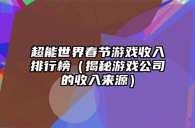 超能世界春节游戏收入排行榜（揭秘游戏公司的收入来源）