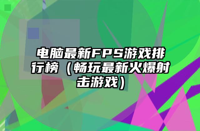 电脑最新FPS游戏排行榜（畅玩最新火爆射击游戏）