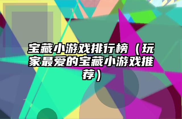 宝藏小游戏排行榜（玩家最爱的宝藏小游戏推荐）