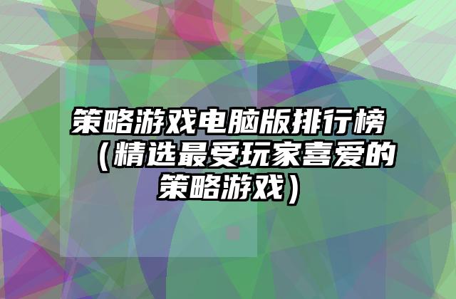 策略游戏电脑版排行榜（精选最受玩家喜爱的策略游戏）