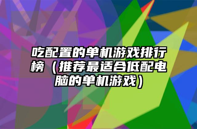 吃配置的单机游戏排行榜（推荐最适合低配电脑的单机游戏）