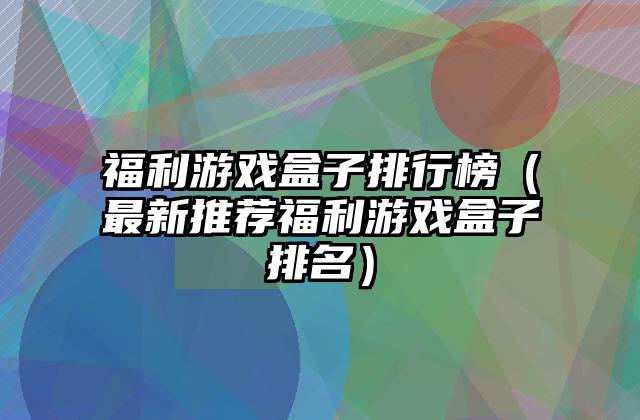 福利游戏盒子排行榜（最新推荐福利游戏盒子排名）