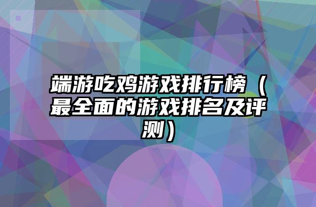 端游吃鸡游戏排行榜（最全面的游戏排名及评测）