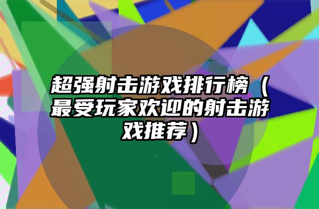 超强射击游戏排行榜（最受玩家欢迎的射击游戏推荐）