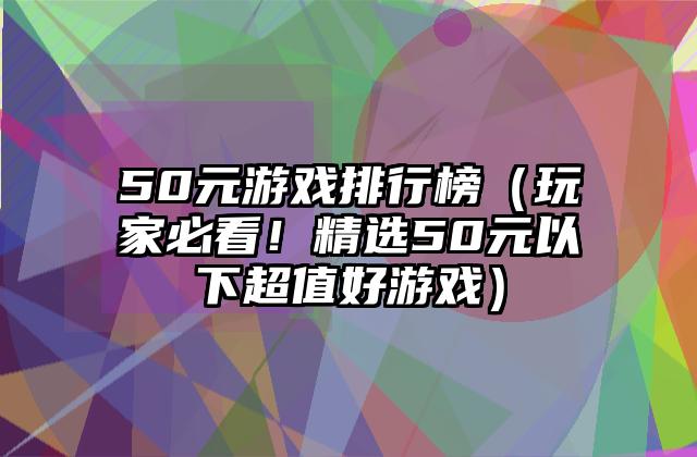 50元游戏排行榜（玩家必看！精选50元以下超值好游戏）