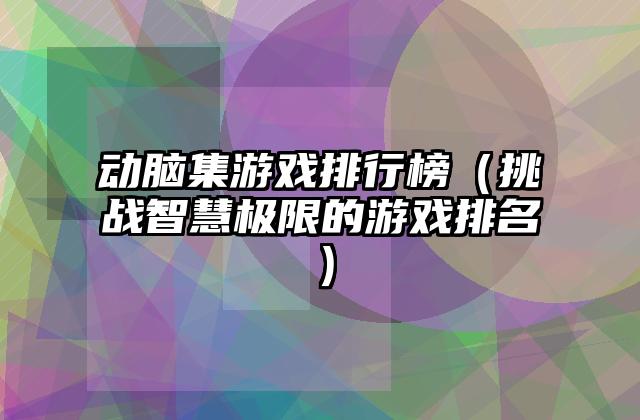 动脑集游戏排行榜（挑战智慧极限的游戏排名）