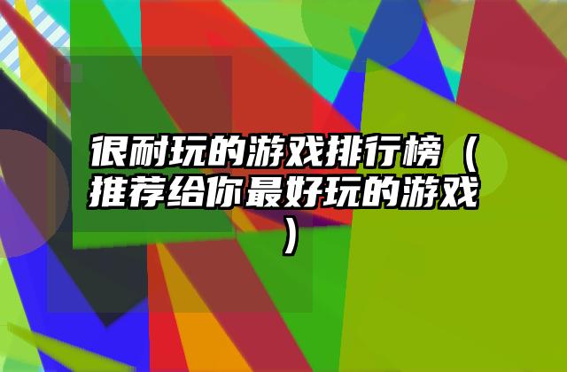 很耐玩的游戏排行榜（推荐给你最好玩的游戏）