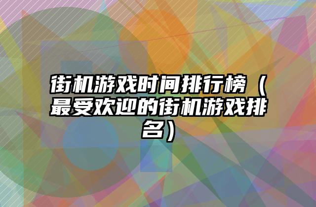 街机游戏时间排行榜（最受欢迎的街机游戏排名）