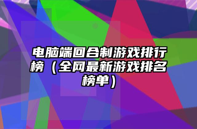 电脑端回合制游戏排行榜（全网最新游戏排名榜单）