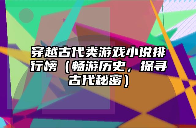 穿越古代类游戏小说排行榜（畅游历史，探寻古代秘密）
