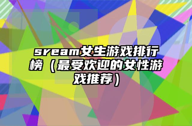 sream女生游戏排行榜（最受欢迎的女性游戏推荐）