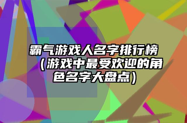 霸气游戏人名字排行榜（游戏中最受欢迎的角色名字大盘点）