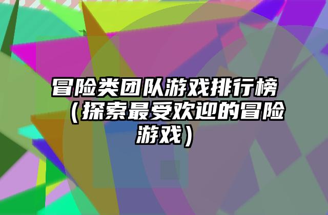 冒险类团队游戏排行榜（探索最受欢迎的冒险游戏）